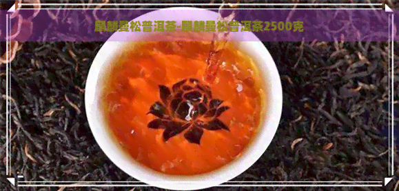 麒麟曼松普洱茶-麒麟曼松普洱茶2500克