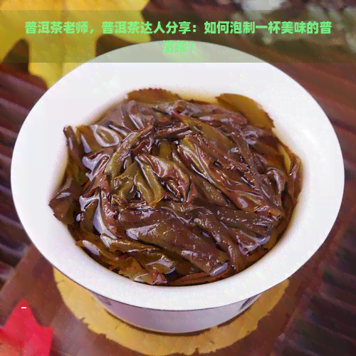 普洱茶老师，普洱茶达人分享：如何泡制一杯美味的普洱茶？