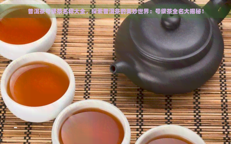 普洱茶号级茶名称大全，探索普洱茶的美妙世界：号级茶全名大揭秘！