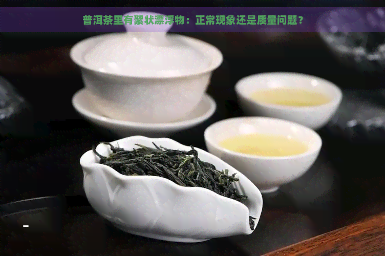 普洱茶里有絮状漂浮物：正常现象还是质量问题？