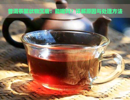 普洱茶絮状物沉底：能喝吗？详解原因与处理方法