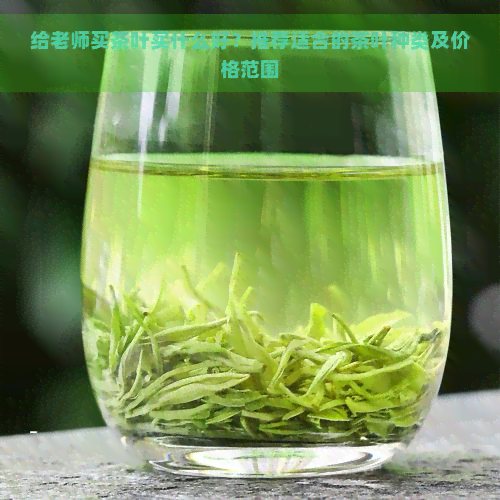 给老师买茶叶买什么好？推荐适合的茶叶种类及价格范围