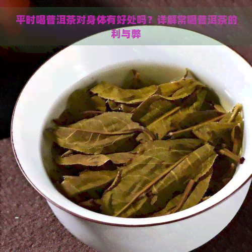 平时喝普洱茶对身体有好处吗？详解常喝普洱茶的利与弊