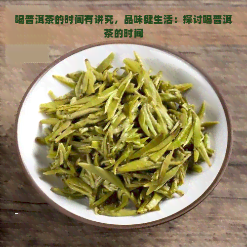 喝普洱茶的时间有讲究，品味健生活：探讨喝普洱茶的时间