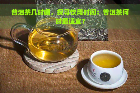 普洱茶几时喝，探寻饮用时间：普洱茶何时最适宜？