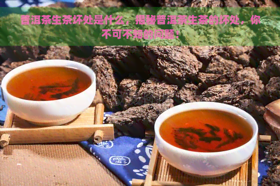 普洱茶生茶坏处是什么，揭秘普洱茶生茶的坏处，你不可不知的问题！