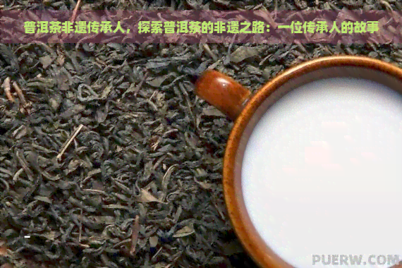 普洱茶非遗传承人，探索普洱茶的非遗之路：一位传承人的故事