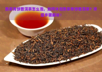 熟茶青饼普洱茶怎么泡，如何冲泡熟茶青饼普洱茶？详细步骤解析！