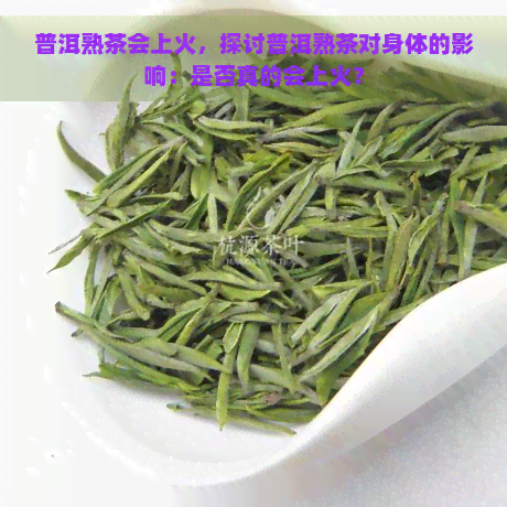 普洱熟茶会上火，探讨普洱熟茶对身体的影响：是否真的会上火？