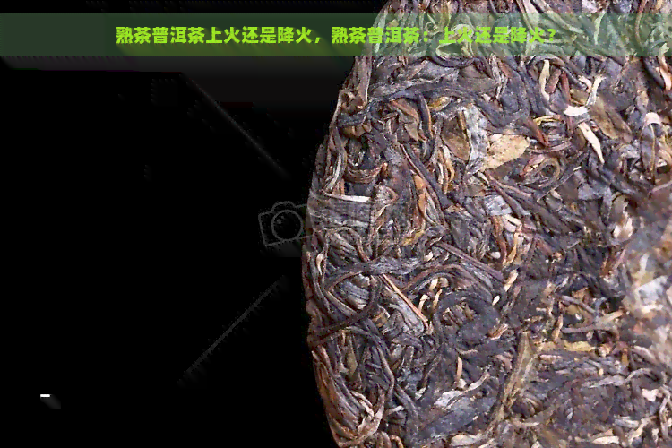 熟茶普洱茶上火还是降火，熟茶普洱茶：上火还是降火？