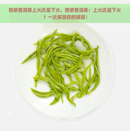 熟茶普洱茶上火还是下火，熟茶普洱茶：上火还是下火？一次解答你的疑惑！