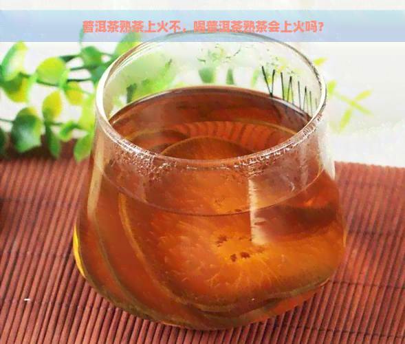 普洱茶熟茶上火不，喝普洱茶熟茶会上火吗？