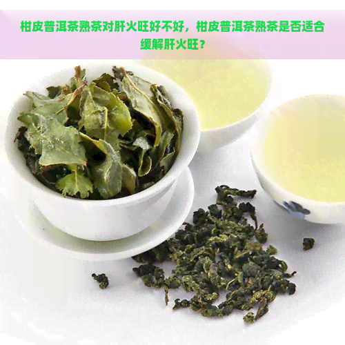 柑皮普洱茶熟茶对肝火旺好不好，柑皮普洱茶熟茶是否适合缓解肝火旺？