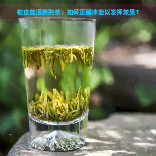 柑皮普洱茶熟茶：如何正确冲泡以发挥效果？