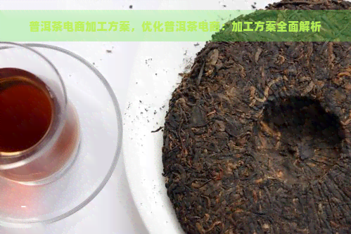 普洱茶电商加工方案，优化普洱茶电商：加工方案全面解析