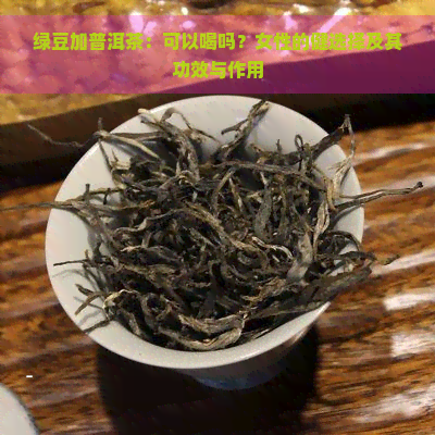 绿豆加普洱茶：可以喝吗？女性的健选择及其功效与作用