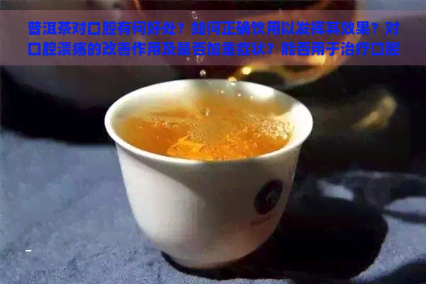 普洱茶对口腔有何好处？如何正确饮用以发挥其效果？对口腔溃疡的改善作用及是否加重症状？能否用于治疗口腔溃疡？