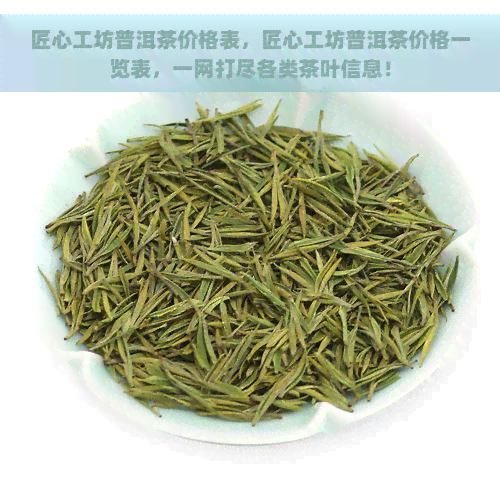 匠心工坊普洱茶价格表，匠心工坊普洱茶价格一览表，一网打尽各类茶叶信息！