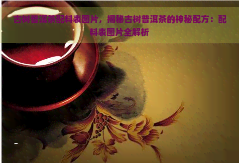 古树普洱茶配料表图片，揭秘古树普洱茶的神秘配方：配料表图片全解析