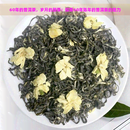 60年的普洱茶，岁月的醇厚：探索60年陈年的普洱茶的魅力