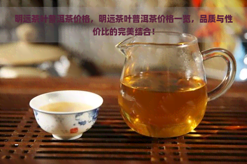 明远茶叶普洱茶价格，明远茶叶普洱茶价格一览，品质与性价比的完美结合！