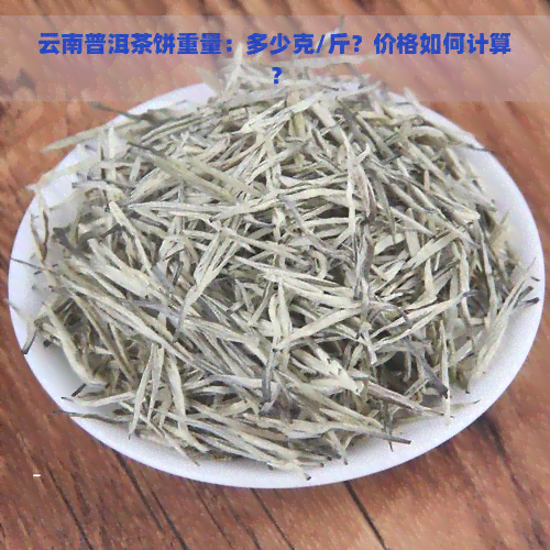 云南普洱茶饼重量：多少克/斤？价格如何计算？