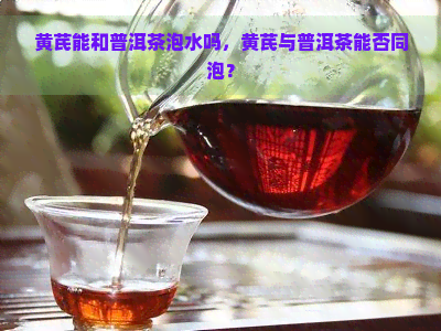 黄芪能和普洱茶泡水吗，黄芪与普洱茶能否同泡？