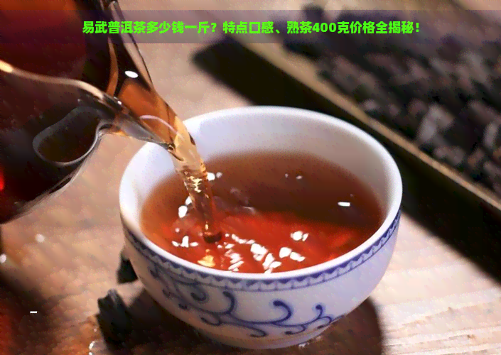 易武普洱茶多少钱一斤？特点口感、熟茶400克价格全揭秘！