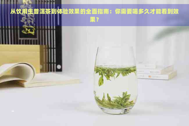 从饮用生普洱茶到体验效果的全面指南：你需要喝多久才能看到效果？