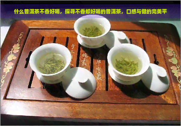 什么普洱茶不香好喝，探寻不香却好喝的普洱茶，口感与健的完美平