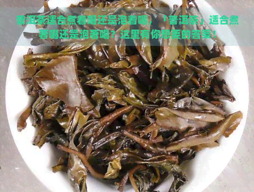 普洱茶适合煮着喝还是泡着喝，「普洱茶」适合煮著喝还是泡著喝？这里有你想要的答案！