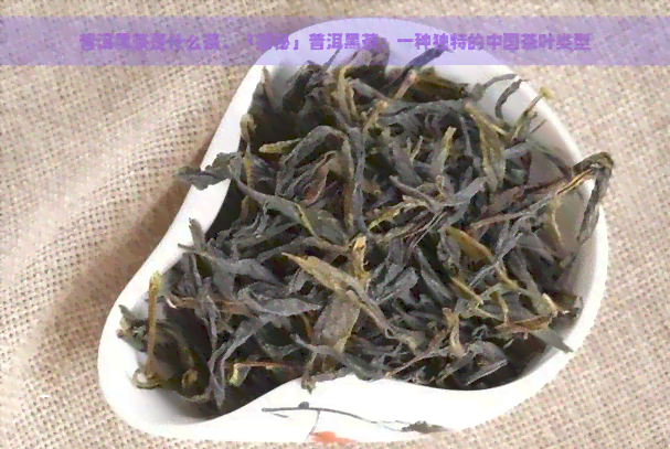 普洱黑茶是什么茶，「揭秘」普洱黑茶：一种独特的中国茶叶类型