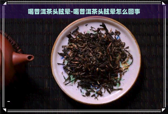 喝普洱茶头眩晕-喝普洱茶头眩晕怎么回事