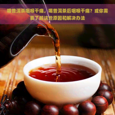 喝普洱茶咽喉干痛，喝普洱茶后咽喉干痛？或你需要了解这些原因和解决办法