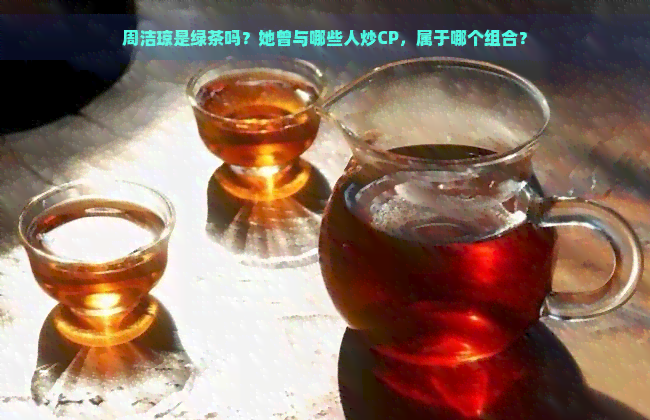 周洁琼是绿茶吗？她曾与哪些人炒CP，属于哪个组合？