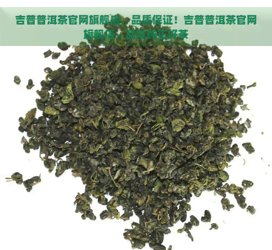 吉普普洱茶官网旗舰店，品质保证！吉普普洱茶官网旗舰店，品味纯正好茶