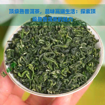 顶级熟普洱茶，品味高端生活：探索顶级熟普洱茶的魅力