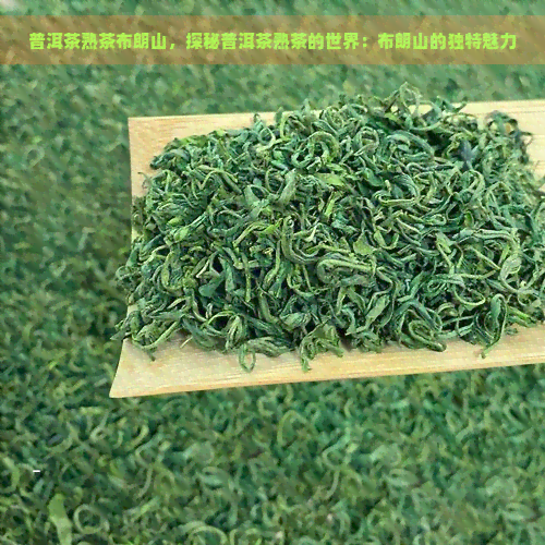 普洱茶熟茶布朗山，探秘普洱茶熟茶的世界：布朗山的独特魅力