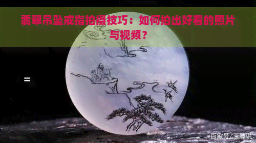 翡翠吊坠戒指拍摄技巧：如何拍出好看的照片与视频？