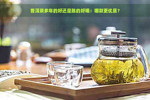 普洱茶多年的好还是陈的好喝：哪款更优质？