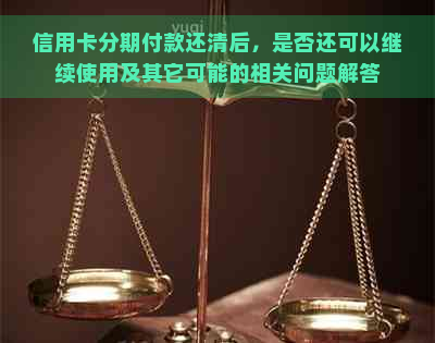 信用卡分期付款还清后，是否还可以继续使用及其它可能的相关问题解答