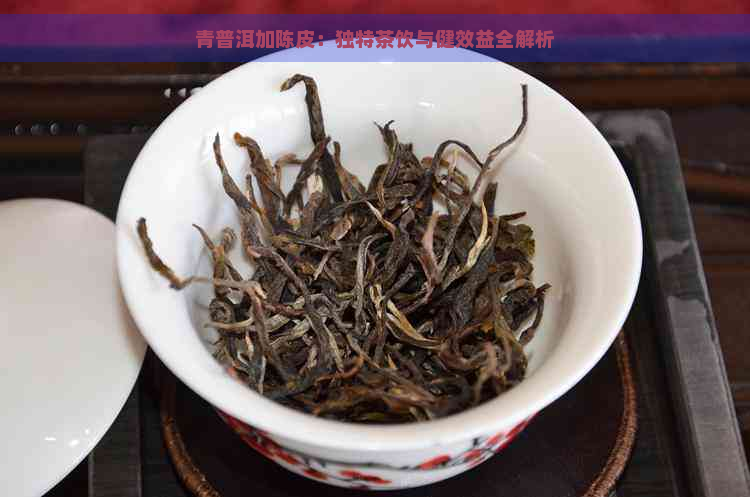 青普洱加陈皮：独特茶饮与健效益全解析