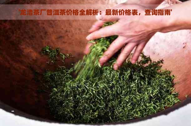 '龙浩茶厂普洱茶价格全解析：最新价格表，查询指南'