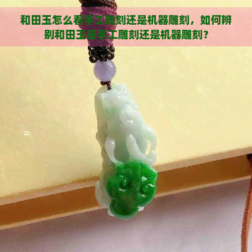 和田玉怎么看手工雕刻还是机器雕刻，如何辨别和田玉是手工雕刻还是机器雕刻？