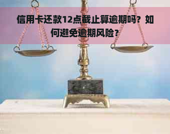 信用卡还款12点截止算逾期吗？如何避免逾期风险？