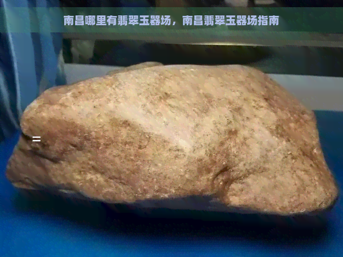 南昌哪里有翡翠玉器场，南昌翡翠玉器场指南