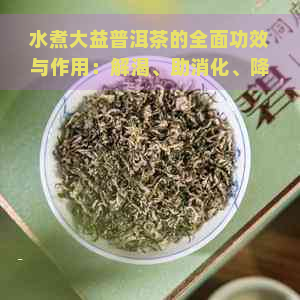 水煮大益普洱茶的全面功效与作用：解渴、助消化、降脂减肥等多方面好处