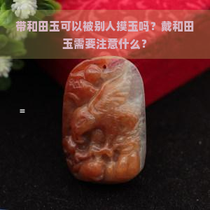 带和田玉可以被别人摸玉吗？戴和田玉需要注意什么？