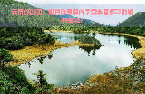 云南旅游团：如何在预算内享受丰富多彩的旅行体验？