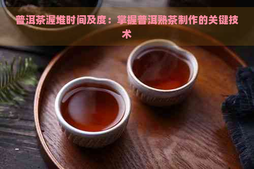 普洱茶渥堆时间及度：掌握普洱熟茶制作的关键技术